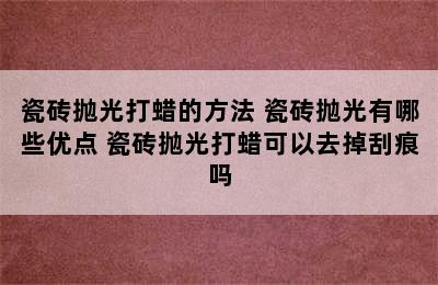 瓷砖抛光打蜡的方法 瓷砖抛光有哪些优点 瓷砖抛光打蜡可以去掉刮痕吗